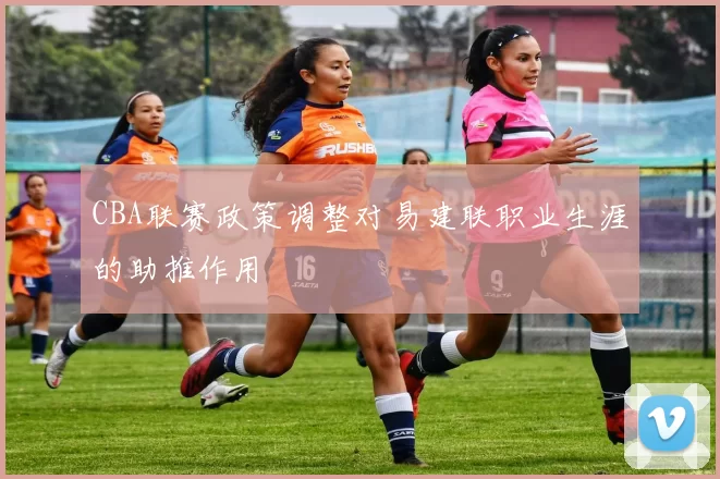 CBA联赛政策调整对易建联职业生涯的助推作用