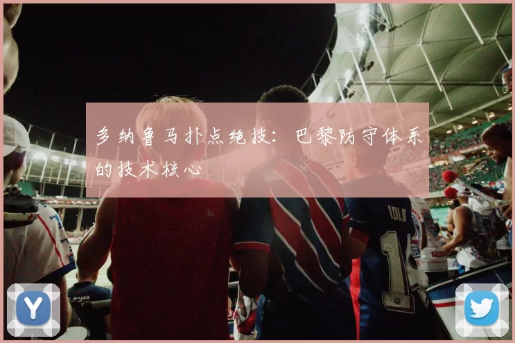 多纳鲁马扑点绝技：巴黎防守体系的技术核心