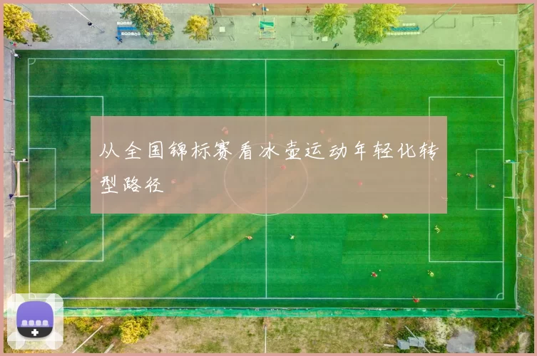 从全国锦标赛看冰壶运动年轻化转型路径