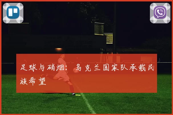足球与硝烟：乌克兰国家队承载民族希望