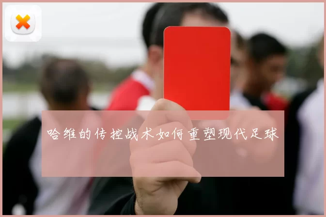 哈维的传控战术如何重塑现代足球