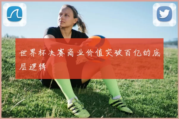 世界杯决赛商业价值突破百亿的底层逻辑