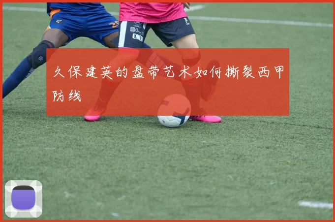 久保建英的盘带艺术如何撕裂西甲防线