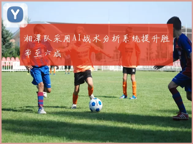 湘潭队采用AI战术分析系统提升胜率至六成