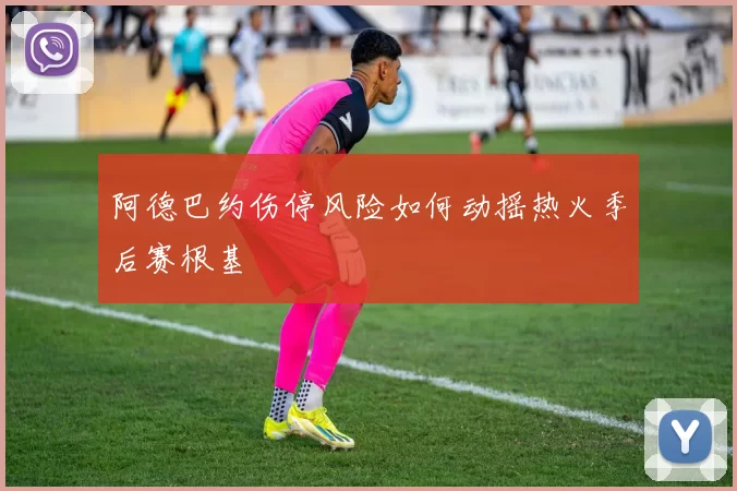 阿德巴约伤停风险如何动摇热火季后赛根基