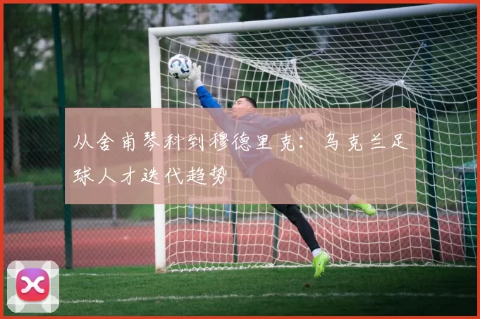 从舍甫琴科到穆德里克：乌克兰足球人才迭代趋势