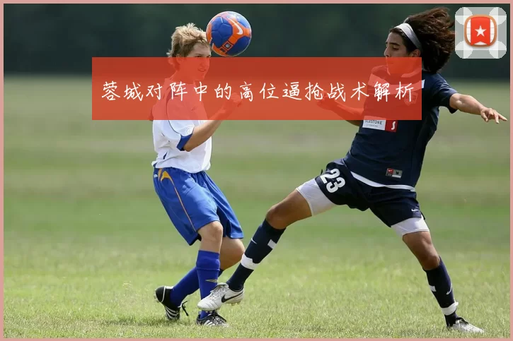 蓉城对阵中的高位逼抢战术解析
