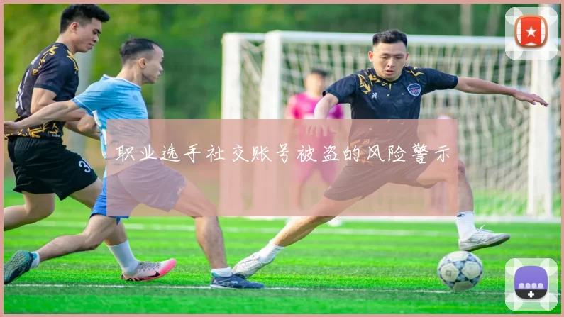 职业选手社交账号被盗的风险警示