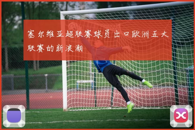 塞尔维亚超联赛球员出口欧洲五大联赛的新浪潮