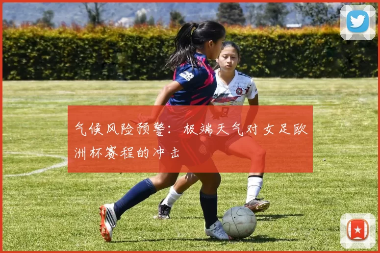 气候风险预警：极端天气对女足欧洲杯赛程的冲击