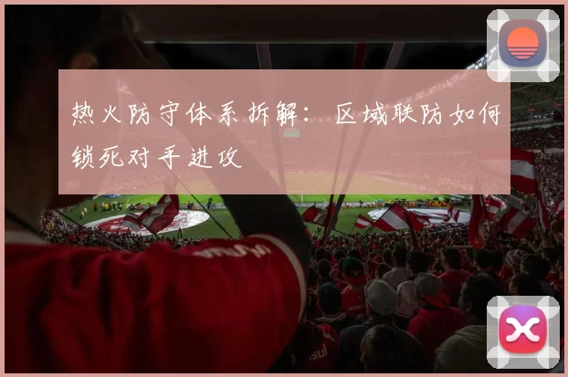 热火防守体系拆解：区域联防如何锁死对手进攻