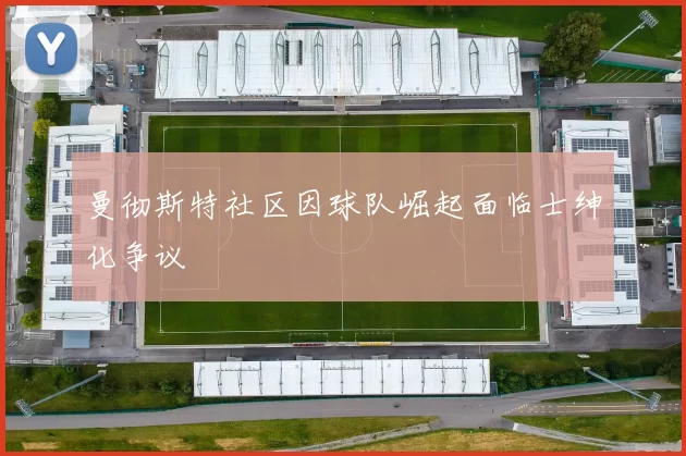 曼彻斯特社区因球队崛起面临士绅化争议