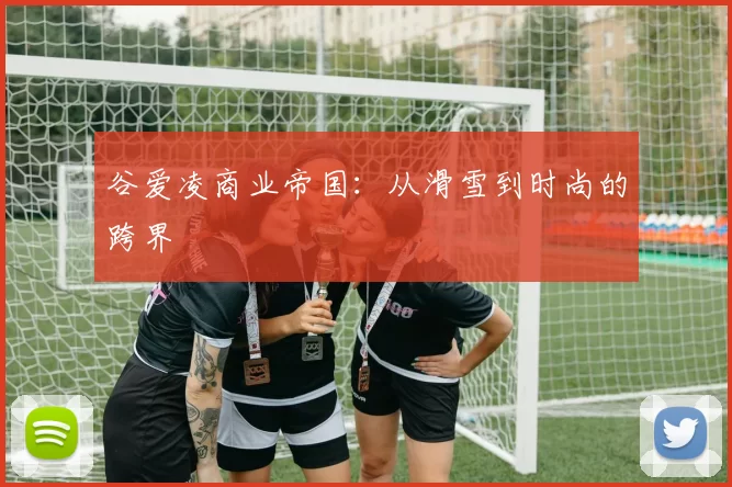 谷爱凌商业帝国：从滑雪到时尚的跨界