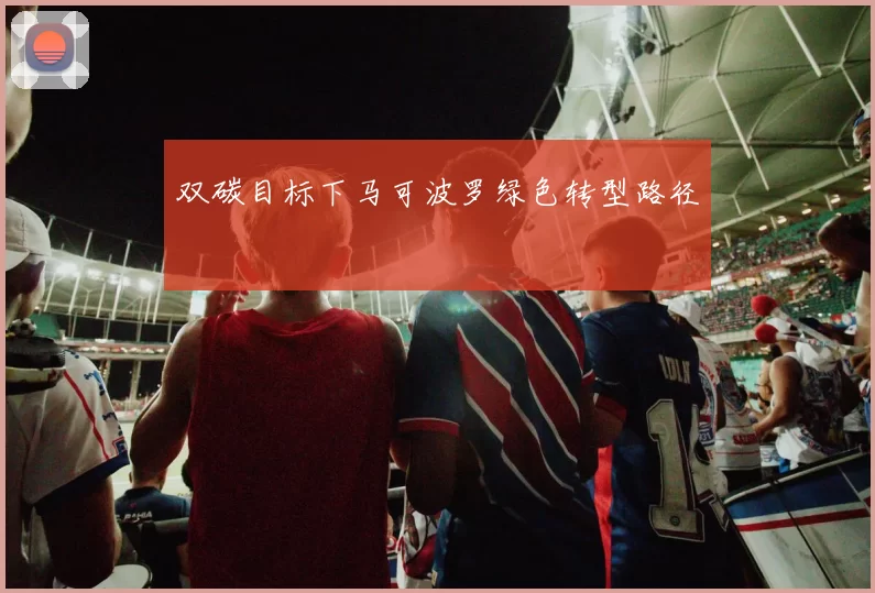双碳目标下马可波罗绿色转型路径