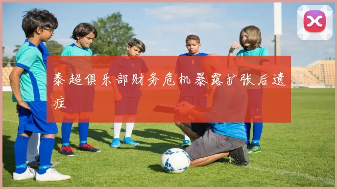 泰超俱乐部财务危机暴露扩张后遗症