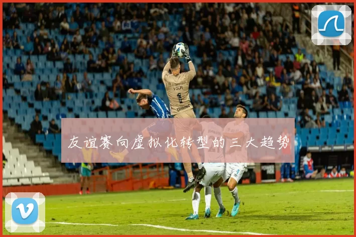 友谊赛向虚拟化转型的三大趋势