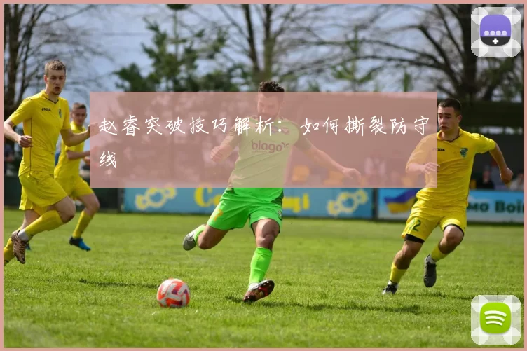 赵睿突破技巧解析：如何撕裂防守线