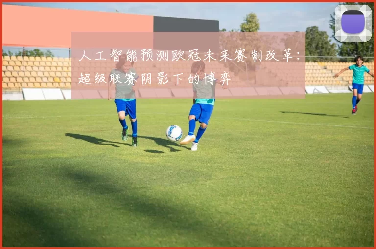 人工智能预测欧冠未来赛制改革：超级联赛阴影下的博弈