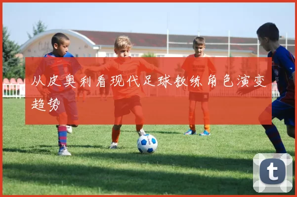 从皮奥利看现代足球教练角色演变趋势