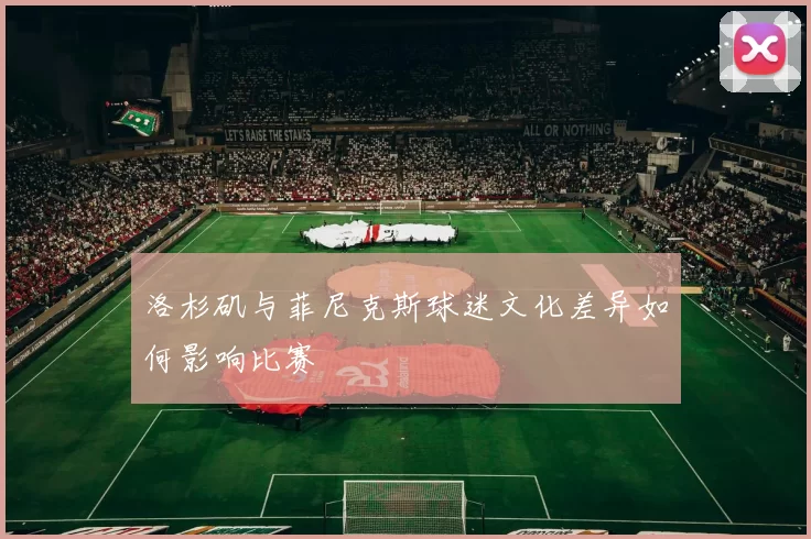 洛杉矶与菲尼克斯球迷文化差异如何影响比赛