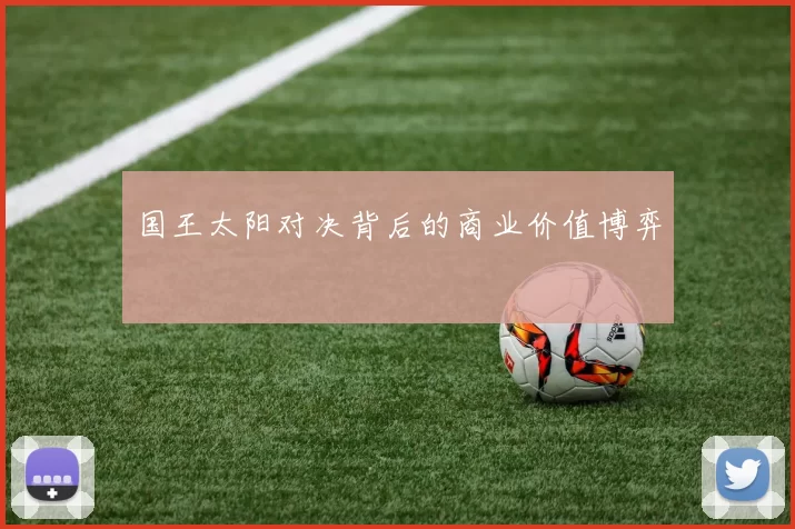 国王太阳对决背后的商业价值博弈