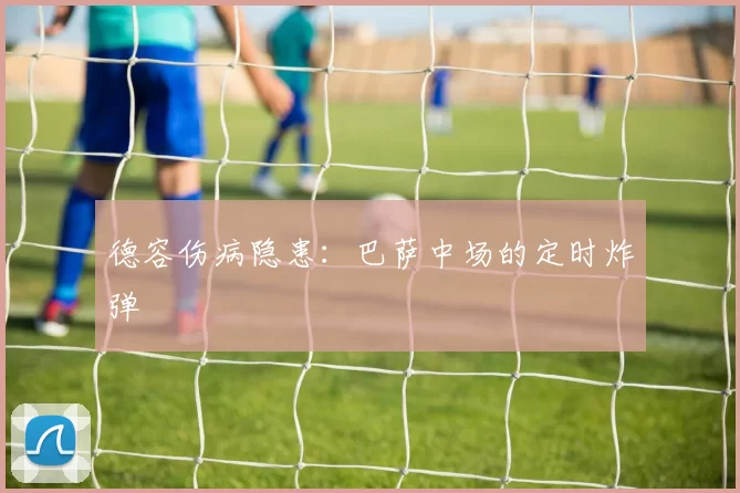 德容伤病隐患：巴萨中场的定时炸弹