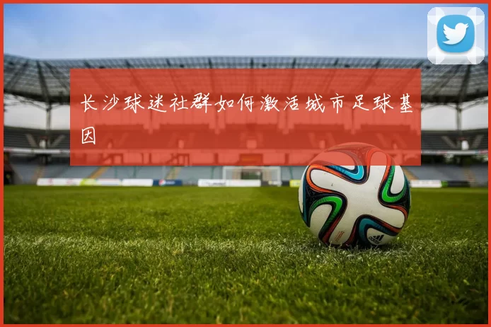 长沙球迷社群如何激活城市足球基因