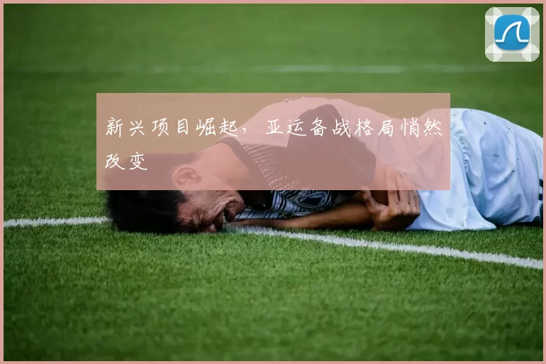 新兴项目崛起，亚运备战格局悄然改变