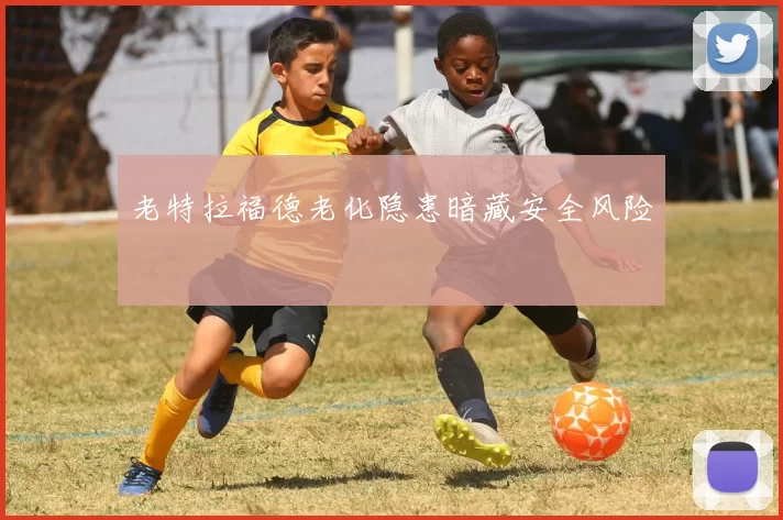 老特拉福德老化隐患暗藏安全风险