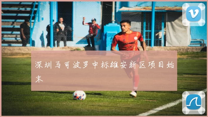 深圳马可波罗中标雄安新区项目始末