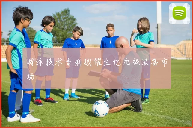 游泳技术专利战催生亿元级装备市场
