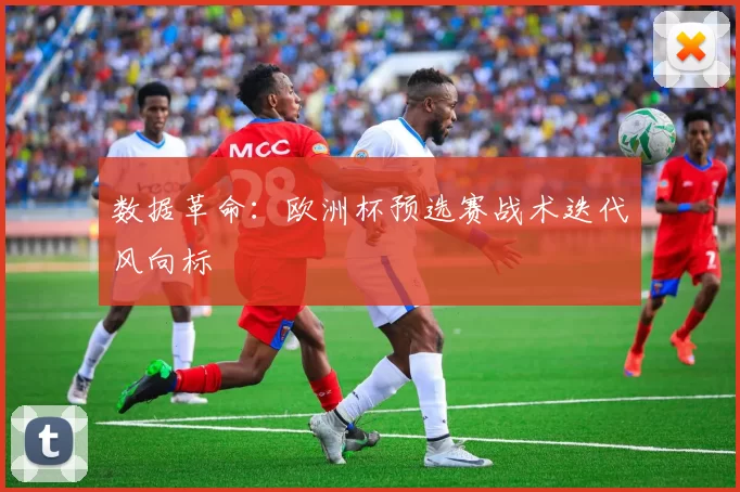 数据革命：欧洲杯预选赛战术迭代风向标