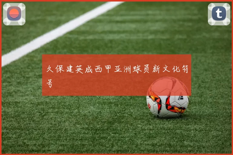 久保建英成西甲亚洲球员新文化符号