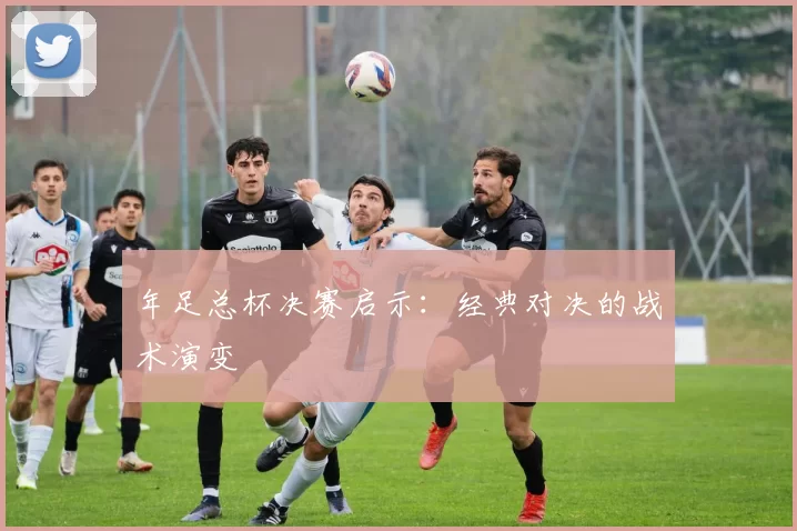 年足总杯决赛启示：经典对决的战术演变