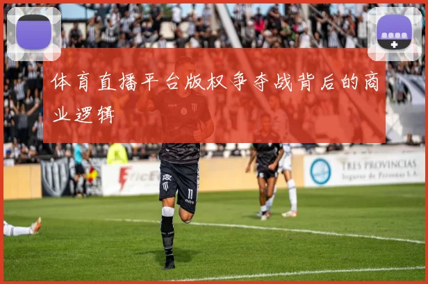 体育直播平台版权争夺战背后的商业逻辑