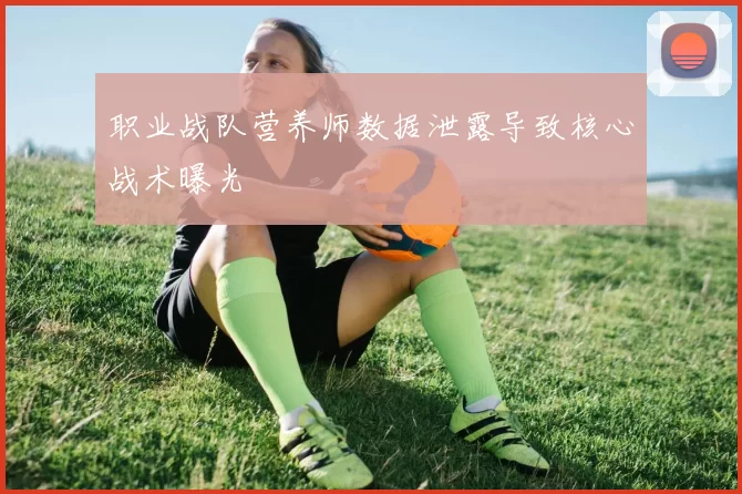 职业战队营养师数据泄露导致核心战术曝光