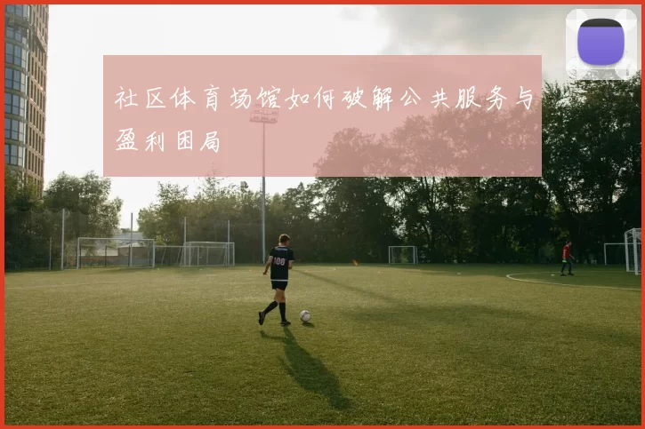 社区体育场馆如何破解公共服务与盈利困局