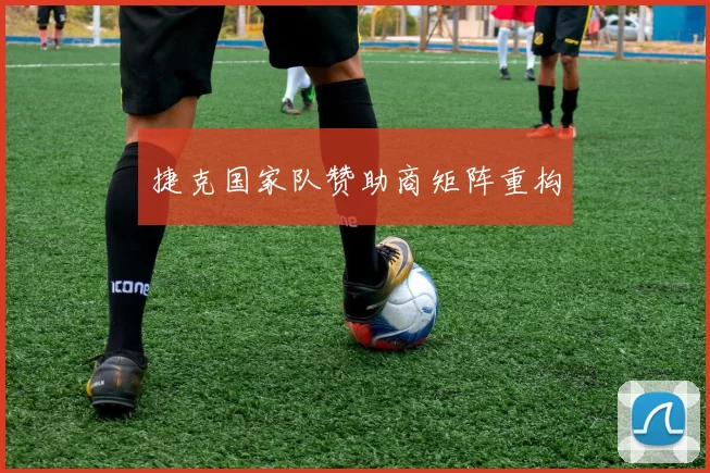 捷克国家队赞助商矩阵重构