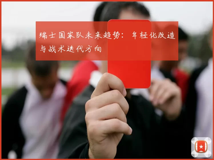 瑞士国家队未来趋势：年轻化改造与战术迭代方向