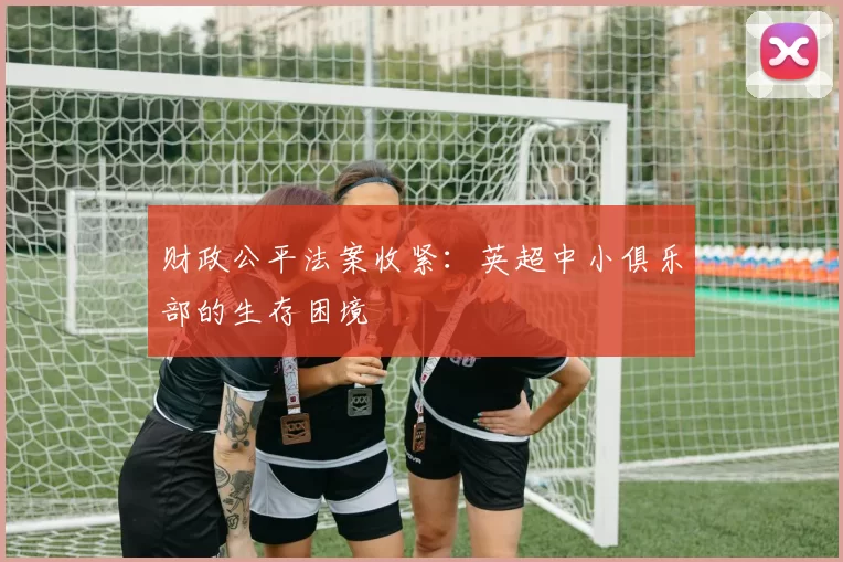 财政公平法案收紧：英超中小俱乐部的生存困境