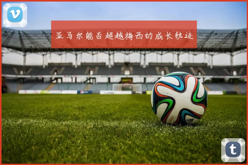 亚马尔能否超越梅西的成长轨迹