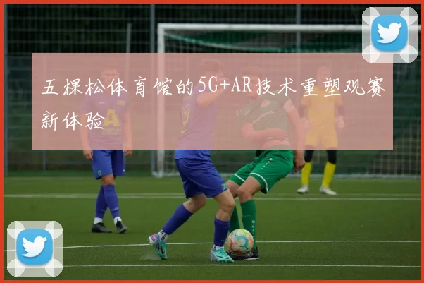 五棵松体育馆的5G+AR技术重塑观赛新体验