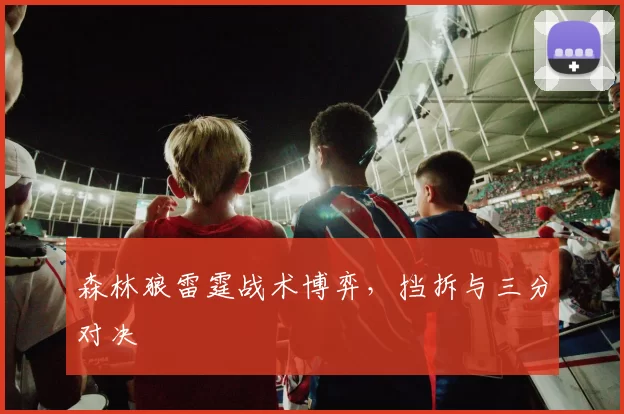 森林狼雷霆战术博弈，挡拆与三分对决