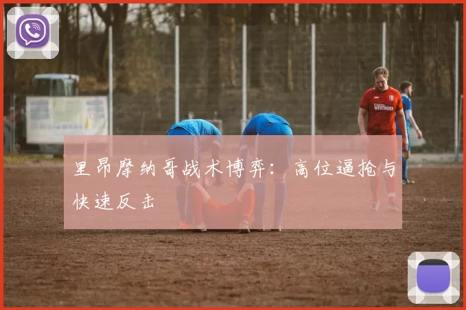 里昂摩纳哥战术博弈：高位逼抢与快速反击