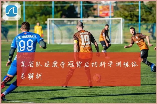 某省队逆袭夺冠背后的科学训练体系解析
