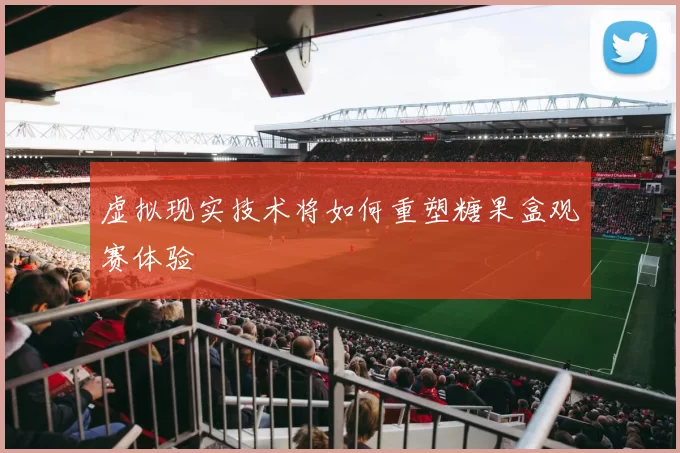 虚拟现实技术将如何重塑糖果盒观赛体验