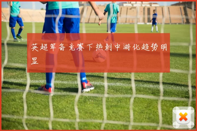 英超军备竞赛下热刺中游化趋势明显