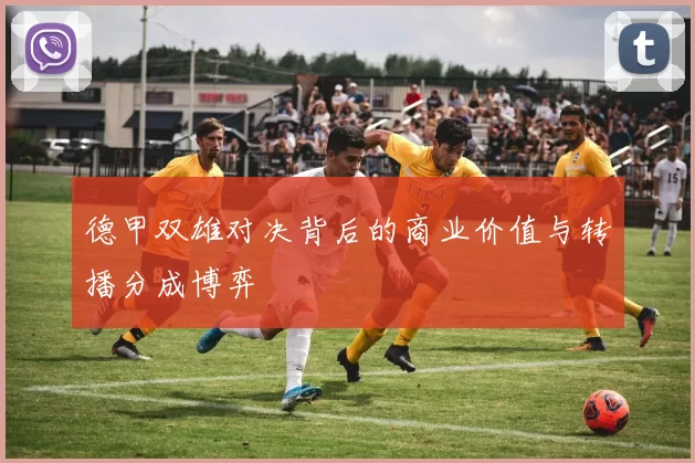德甲双雄对决背后的商业价值与转播分成博弈