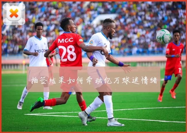 抽签结果如何牵动亿万球迷情绪