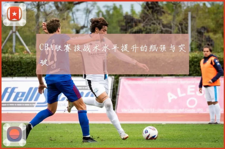 CBA联赛技战术水平提升的瓶颈与突破